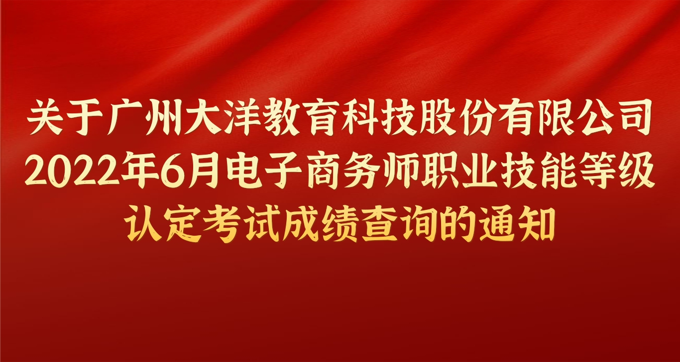 重要通知 | 关于广州大洋教育科技股份有限公司2022年6月电子商务师职业技能等级认定考试成绩查询的通知